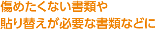 傷めたくない書類や貼り替えが必要な書類などに