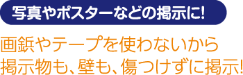 写真やポスターなどの掲示に! 画鋲やテープを使わないから掲示物も、壁も、傷つけずに掲示!