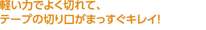 軽い力でよく切れて、テープの切り口がまっすぐキレイ！