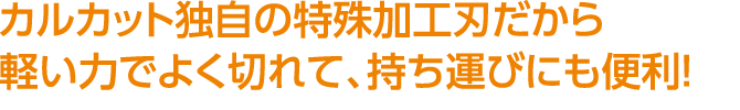 カルカット独自の特殊加工刃だから軽い力でよく切れて、持ち運びにも便利！