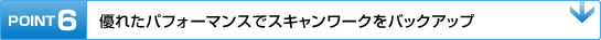 POINT6　優れたパフォーマンスでスキャンワークをバックアップ