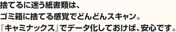 捨てるに迷う紙書類は、ゴミ箱に捨てる感覚でどんどんスキャン。『キャミナックス』でデータ化しておけば、安心です。