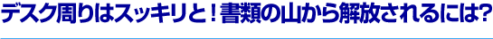 デスク周りはスッキリと！書類の山から解放されるには？