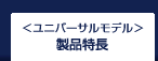 ユニバーサルモデル 製品特長
