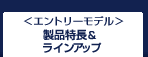 エントリーモデル 製品特長&ラインアップ