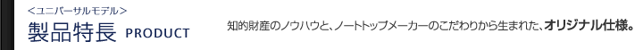 ユニバーサルモデル 製品特長｜知的財産のノウハウと、ノートトップメーカーのこだわりから生まれた、オリジナル仕様。