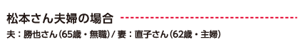 松本さん夫婦の場合 夫：勝也さん（65歳・無職）/ 妻：直子さん（62歳・主婦）