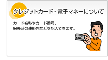 クレジットカード・電子マネーについてカード名称やカード番号、紛失時の連絡先などを記入できます。