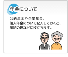 年金について 公的年金や企業年金、個人年金について記入しておくと、確認の際などに役立ちます。