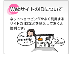 WebサイトのIDについて ネットショッピングやよく利用するサイトのIDなどを記入しておくと便利です。