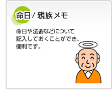 命日/親族メモ 命日や法要などについて記入しておくことができ、便利です。