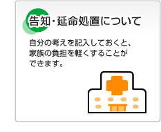 告知・延命処置について 自分の考えを記入しておくと、家族の負担を軽くすることができます。