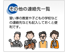 その他の連絡先一覧 習い事の教室や子どもの学校などの連絡先なども記入しておくと便利です。