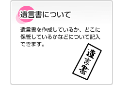 遺言書について 遺言書を作成しているか、どこに保管しているかなどについて記入できます。