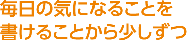 毎日の気になることを書けることから少しずつ