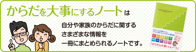 からだを大事にするノートは自分や家族のからだに関するさまざまな情報を一冊にまとめられるノートです。