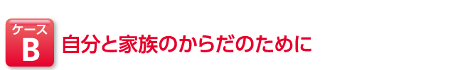 ケースB 自分と家族のからだのために