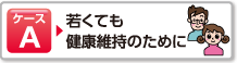 ケースA 若くても健康維持のために