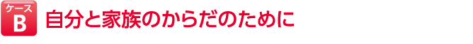 ケースB 自分と家族のからだのために