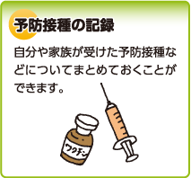 予防接種の記録　自分や家族が受けた予防接種などについてまとめておくことができます。