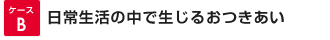 ケースB日常生活の中で生じるおつきあい