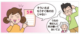 そういえばもうすぐ母の日じゃない　うちの母さんに何か贈っておいてよ