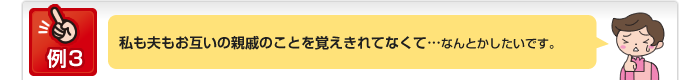 例3 私も夫もお互いの親戚のことを覚えきれてなくて…なんとかしたいです。