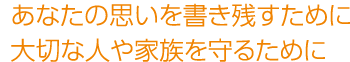 あなたの思いを書き残すために大切な人や家族を守るために