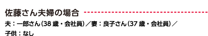 佐藤さん夫婦の場合 夫：一郎さん（38歳・会社員）／妻：良子さん（37歳・会社員）／子供：なし