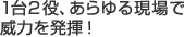 1台2役、あらゆる現場で威力を発揮！