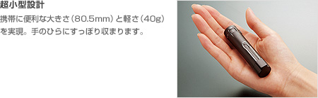 超小型設計　携帯に便利な大きさ（80.5mm）と軽さ（40g）を実現。手のひらにすっぽり収まります。