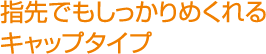 指先でもしっかりめくれるキャップタイプ