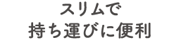 スリムで持ち運びに便利