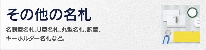 その他の名札　名刺型名札、U型名札、丸型名札、腕章、キーホルダー名札など。