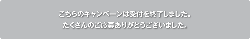 こちらのキャンペーンは受付を終了しました。たくさんのご応募ありがとうございました。