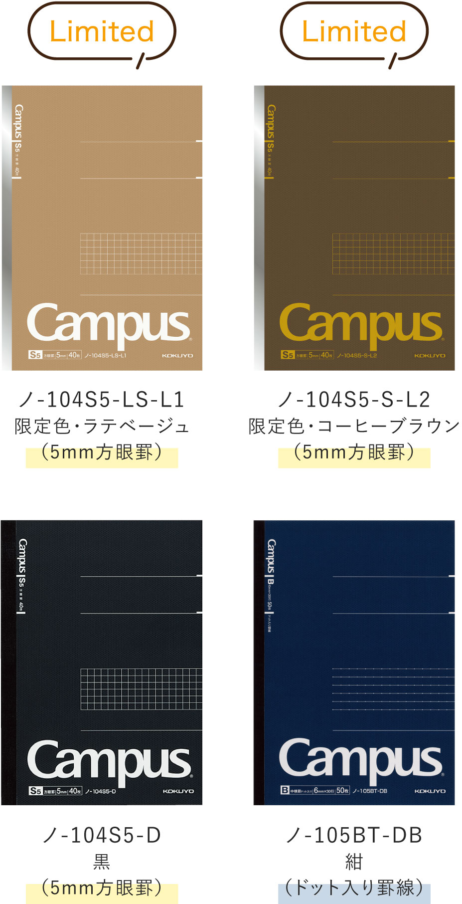 Limited / ノ-104S5-LS-L1 限定色・ラテベージュ(5mm方眼罫) / ノ-104S5-S-L2 限定色・コーヒーブラウン(5mm方眼罫) / ノ-104S5-D 黒(5mm方眼罫) / ノ-105BT-DB 紺(ドット入り罫線)