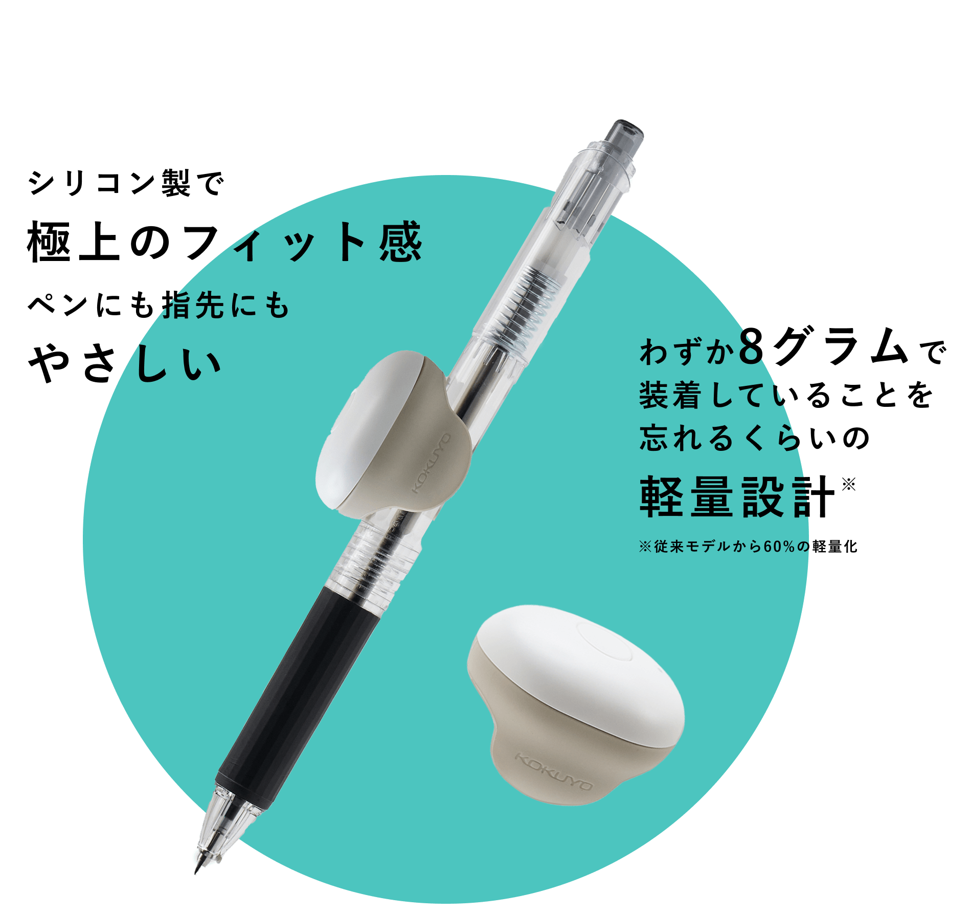 シリコン製で極上のフィット感 ペンにも指先にもやさしい わずか8グラムで装着していることを忘れるくらいの軽量設計	※従来モデルから60%の軽量化
