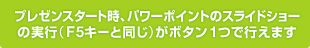 プレゼンスタート時、パワーポイントのスライドショーの実行（F5キーと同じ）がボタン1つで行なえます