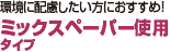 環境に配慮した方におすすめ！ ミックスペーパー使用タイプ