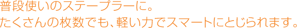 普段使いのステープラーに。たくさんの枚数でも、軽い力でスマートにとじられます。