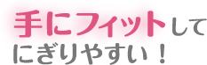 手にフィットしてにぎりやすい！