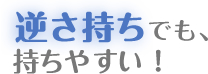 逆さ持ちでも、持ちやすい！