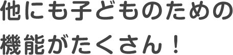 他にも子どものための機能がたくさん！