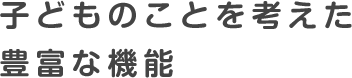 子どものことを考えた豊富な機能