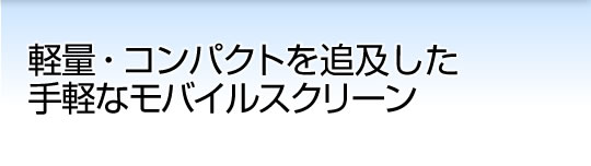 軽量・コンパクトを追及した手軽なモバイルスクリーン