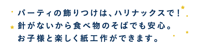 パーティの飾りつけは、ハリナックスで！針がないから食べ物のそばでも安心。お子様と楽しく紙工作ができます。