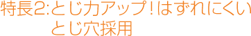 特長2：とじ力アップ！はずれにくいとじ穴採用