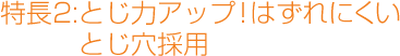 特長2：とじ力アップ！はずれにくいとじ穴採用