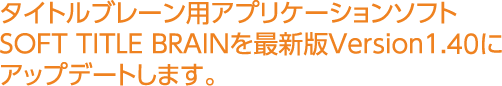 タイトルブレーン用アプリケーションソフトSOFT TITLE BRAINを最新版Version1.40にアップデートします。