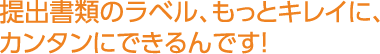 提出書類のラベル、もっとキレイに、カンタンにできるんです！